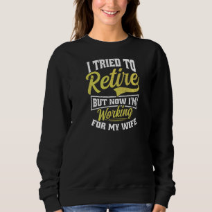 Tried To Retire Now I Work For My Wife Retirement Sweatshirt