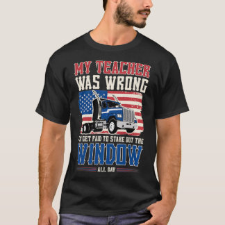 Truck Driver My Teacher Was Wrong I Get Paid to St T-Shirt