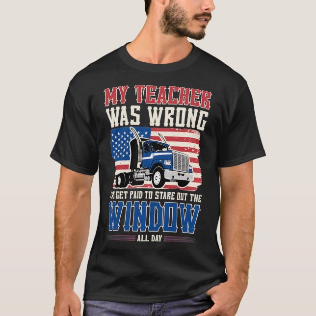 Truck Driver My Teacher Was Wrong I Get Paid to St T-Shirt (Front)