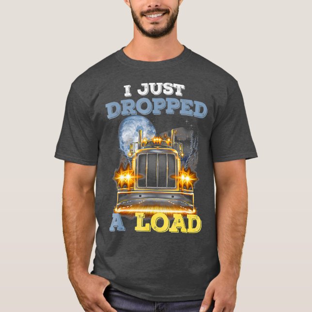 Trucker I Just Dropped A Load T-Shirt (Front)