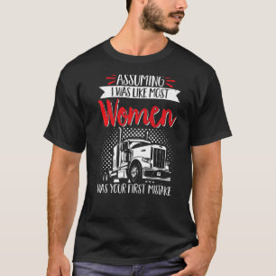 Trucker Truck Driver Assuming I Was Like Most Wome T-Shirt