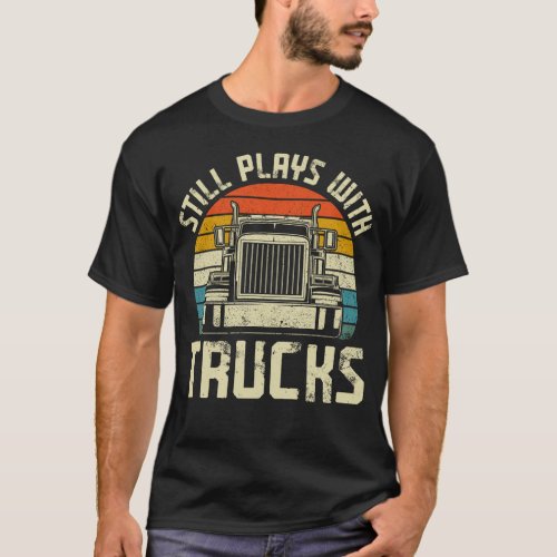 Trucker Truck Driver Still Plays With Trucks T_Shirt