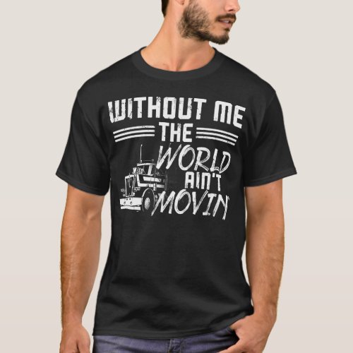 Trucker Truck Driver Without Me The World Aint T_Shirt