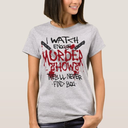 True Crime I Watch Enough Murder Shows Theyll T_Shirt