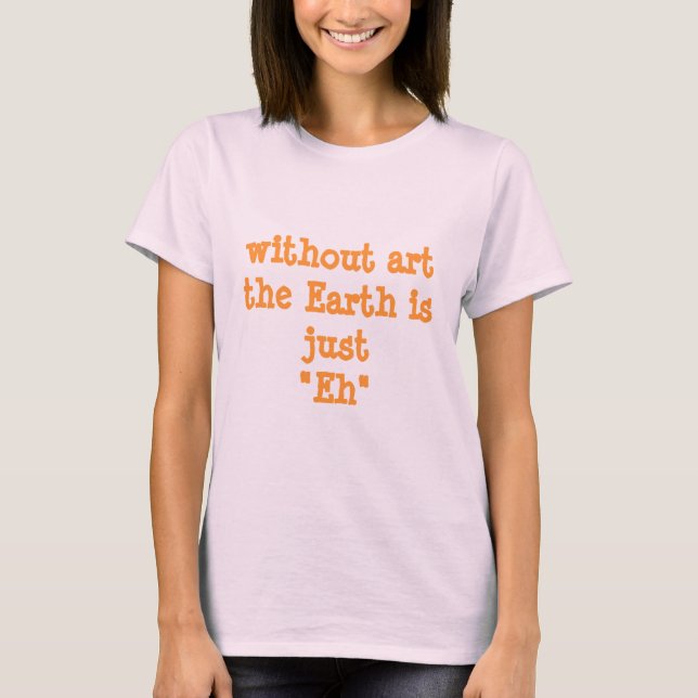 Truisms: Without art the Earth is just "Eh" T-Shirt (Front)