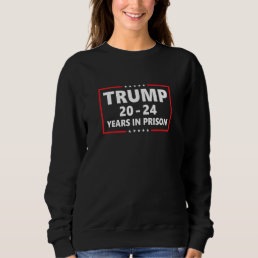 Trump 20 - 24 years in prison - funny anti trump  sweatshirt