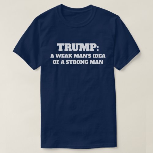 Trump A Weak Mans Idea of a Strong Man T_Shirt