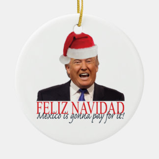 Trump. Feliz Navidad, Mexico is gonna pay for it! Ceramic Ornament