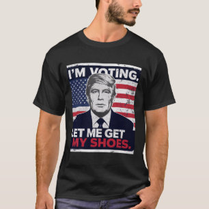 Trump Funny I Am Voting Let Me Get My Shoes T-Shirt