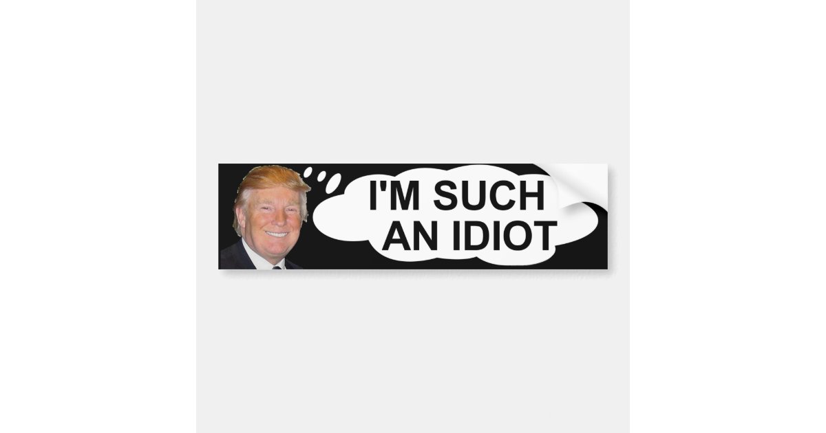 Trump "I'm Such An Idiot" Bumper Sticker | Zazzle.com