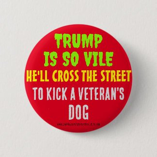 TRUMP IS SO VILE HE'LL KICK A VETERAN'S DOG BUTTON