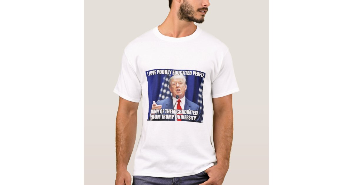 Trump loves poorly educated people... T-Shirt | Zazzle