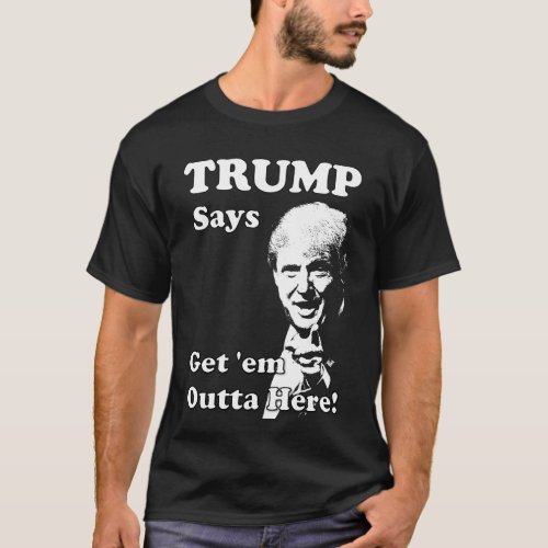 TRUMP Says Get em Outta here T_Shirt