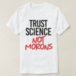 Trust Science Not Morons T-Shirt<br><div class="desc">Science Apparel and Political Activism Designs from PolitiClothes.com Browse Designs on Climate Change, Science and Religion as well as Political Gifts including Political Activism T-shirts, Political Activism Bumper Stickers, Political Activism Buttons, Political Activism Signs, Political Activism Hoodies, Political Activism Cards, Political Activism Mugs, Political Activism Posters, Political Activism Stickers and...</div>