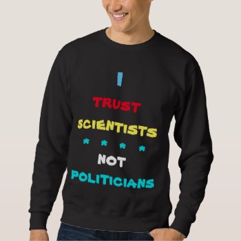 Trust Scientists Not Politicians Sweatshirt by Bebops at Zazzle