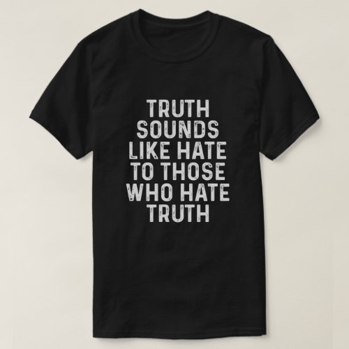 Truth sounds like hate to those who hate truth T_Shirt
