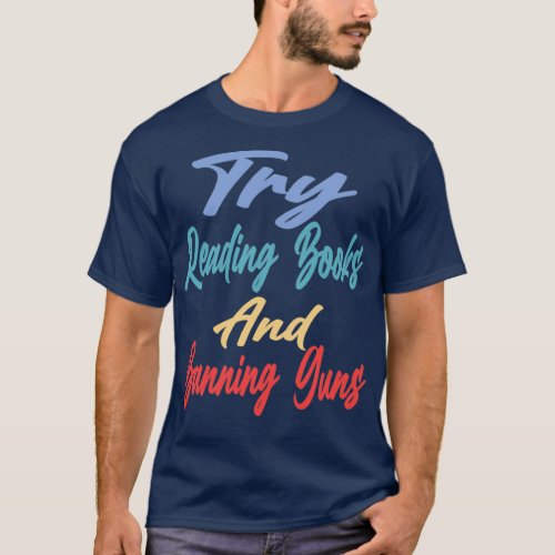 Try Reading Books And Banning Guns 1 T_Shirt