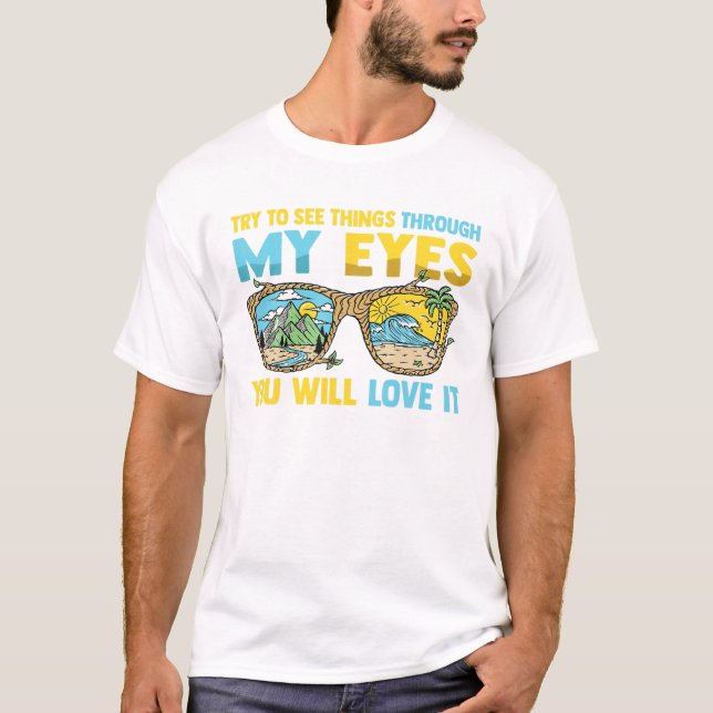 Try To See Things Through My Eyes You Will Love It T-Shirt (Front)