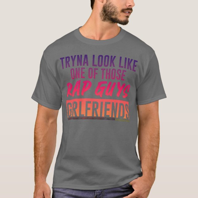 Tryna Look Like One Ofhose Rap Guys Girlfriends5 g T-Shirt (Front)