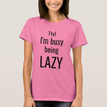 Ttyl I'm Busy Being Lazy Hilarious Lazy Quote T-shirt by HappyGabby at Zazzle