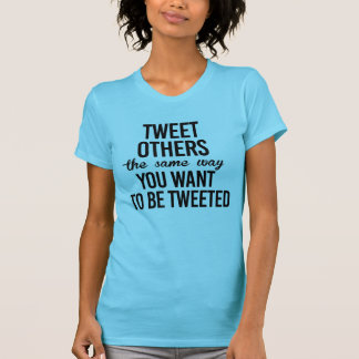 TWEET OTHERS THE WAY YOU WANT TO BE TWEETED T-Shirt