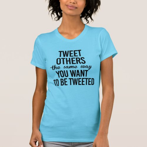 TWEET OTHERS THE WAY YOU WANT TO BE TWEETED T_Shirt