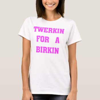 Twerkin For A Birkin T-shirt by ItGirlCloset at Zazzle