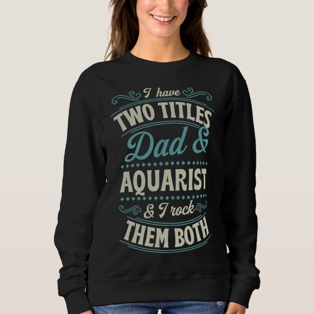 Two Titles Dad And Aquarium And I Rock Them Both F Sweatshirt (Front)