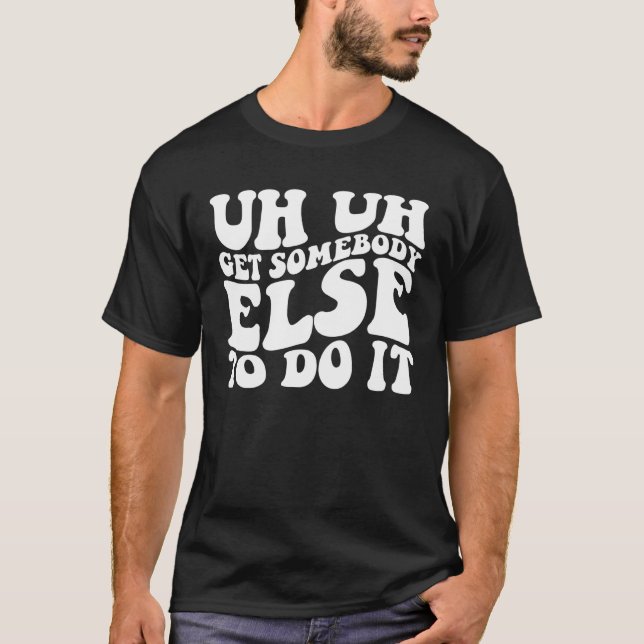 Uh Uh Get Somebody Else To Do It  Groovy T-Shirt (Front)