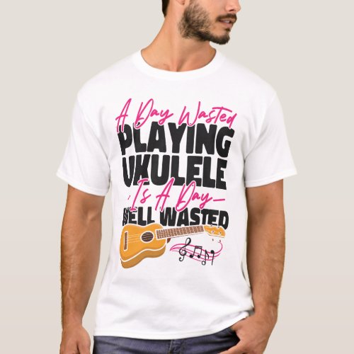 Ukulele A Day Wasted Playing Ukulele Is A Day Well T_Shirt