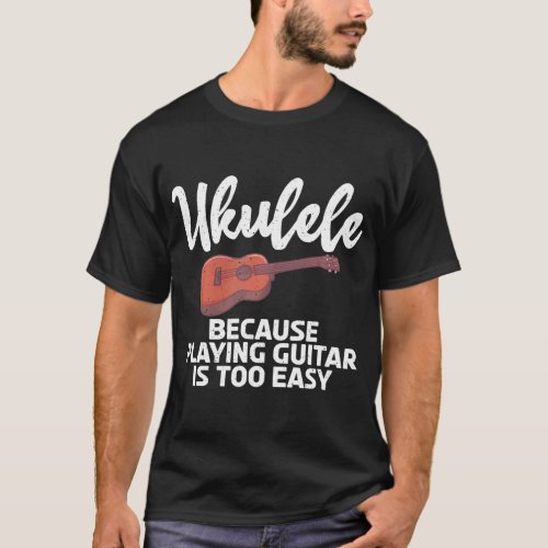 Ukulele because playing Guitar is too easy T_Shirt