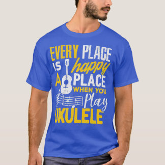 Ukulele Gift Every Place Happy When You Play Ukule T-Shirt