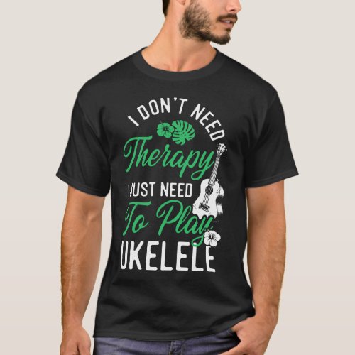 Ukulele I Dont Need Therapy I Just Need To Play T_Shirt