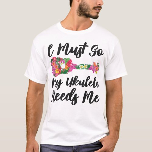 Ukulele I Must Go My Ukulele Needs Me T_Shirt