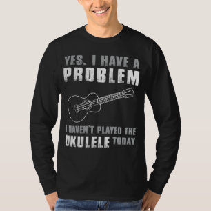 Ukulele Lovers Lament - Yes, I Have a Problem Funn T-Shirt