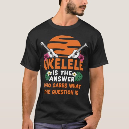 Ukulele Ukulele Is The Answer Who Cares What The T_Shirt