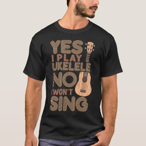 Ukulele Yes I Play Ukulele No I Wont Sing T_Shirt