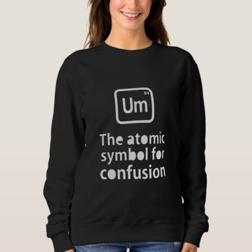 Um the atomic symbol for confusion sweatshirt