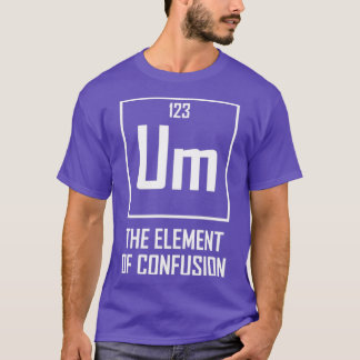 Um The Element of Confusion Funny Chemical Element T-Shirt