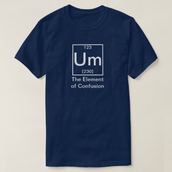 Um: The Element Of Confusion Funny Chemistry T-shi T-shirt by eRocksFunnyTshirts at Zazzle
