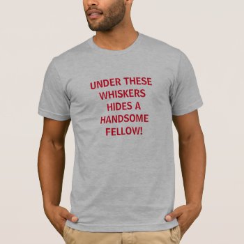 Under These Whiskers Hides A Handsome Fellow T-shirt by OniTees at Zazzle