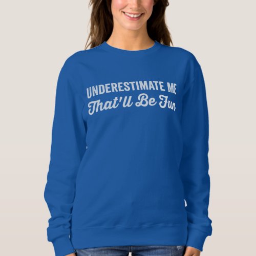 Underestimate Me Thatll Be Fun _ Funny Gift Sweatshirt