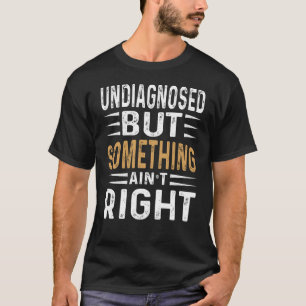 Undiagnosed But Something Ain’t Right Funny Sarcas T-Shirt