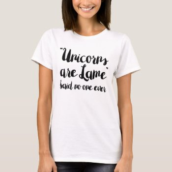 Unicorns Are Lame Said No One Ever T-shirt by LemonLimeInk at Zazzle