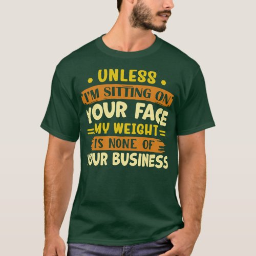 unless im sitting on your face my weight is none o T_Shirt