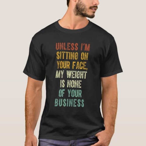 Unless Im Sitting On Your Face My Weight Is None  T_Shirt