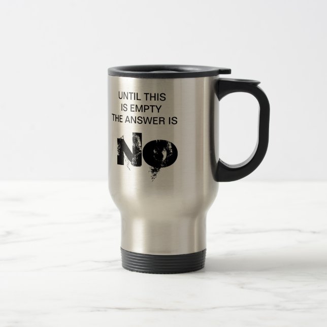 UNTIL THIS IS EMPTY THE ANSWER IS NO TRAVEL MUG (Right)