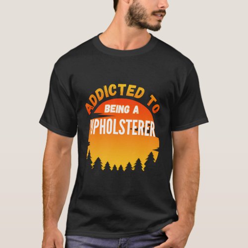 Upholsterer Addicted To Upholsterer T_Shirt