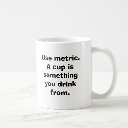 Use metric. A cup is something you drink from. Mug | Zazzle