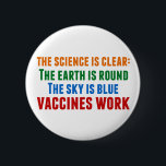 Vaccines Work Pro Vaccination Science Quote Button<br><div class="desc">Hillary Clinton quote on vaccination:  the science is clear: the earth is round,  the sky is blue,  vaccines work. Colorful button to bring awareness to the measles outbreaks and the Covid pandemic. Please vaccinate your children to prevent the spread of diseases and illness.</div>